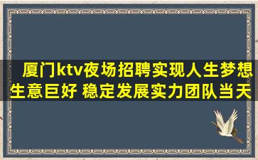 厦门ktv夜场招聘实现人生梦想生意巨好 稳定发展实力团队当天